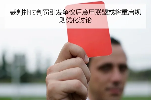 裁判补时判罚引发争议后意甲联盟或将重启规则优化讨论